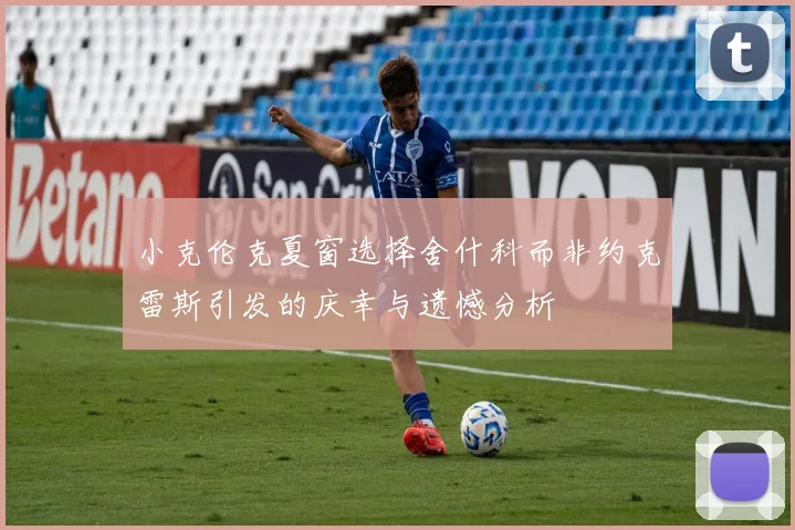小克伦克夏窗选择舍什科而非约克雷斯引发的庆幸与遗憾分析
