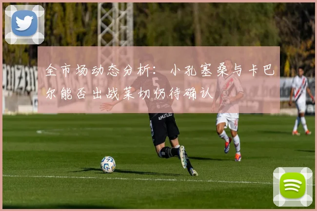 全市场动态分析：小孔塞桑与卡巴尔能否出战莱切仍待确认