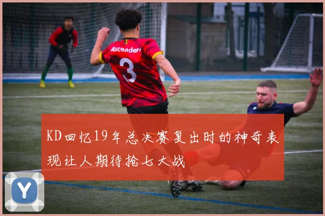 KD回忆19年总决赛复出时的神奇表现让人期待抢七大战