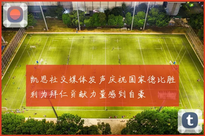 凯恩社交媒体发声庆祝国家德比胜利为拜仁贡献力量感到自豪