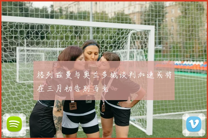 格列兹曼与奥兰多城谈判加速或将在三月初告别马竞