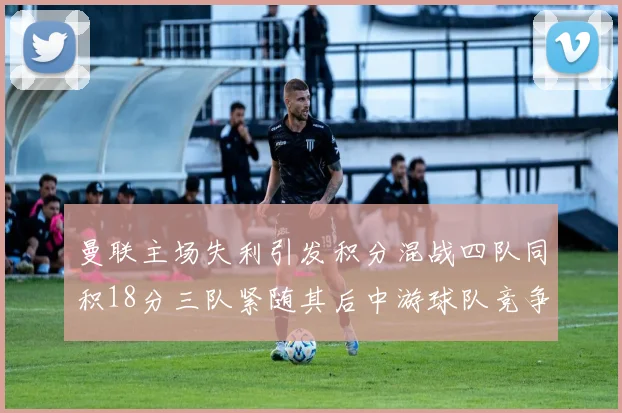 曼联主场失利引发积分混战四队同积18分三队紧随其后中游球队竞争激烈