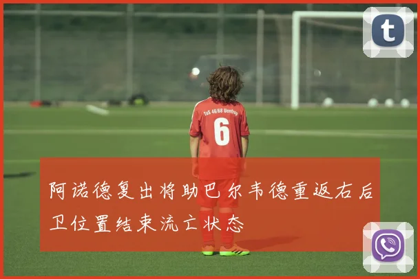 阿诺德复出将助巴尔韦德重返右后卫位置结束流亡状态