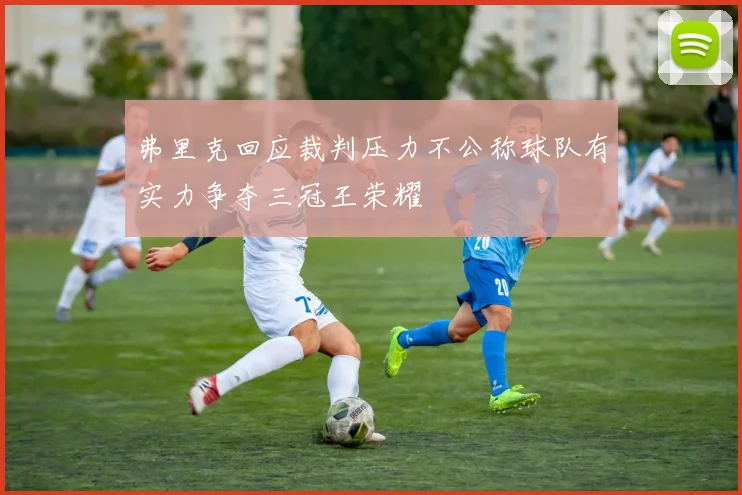 弗里克回应裁判压力不公称球队有实力争夺三冠王荣耀