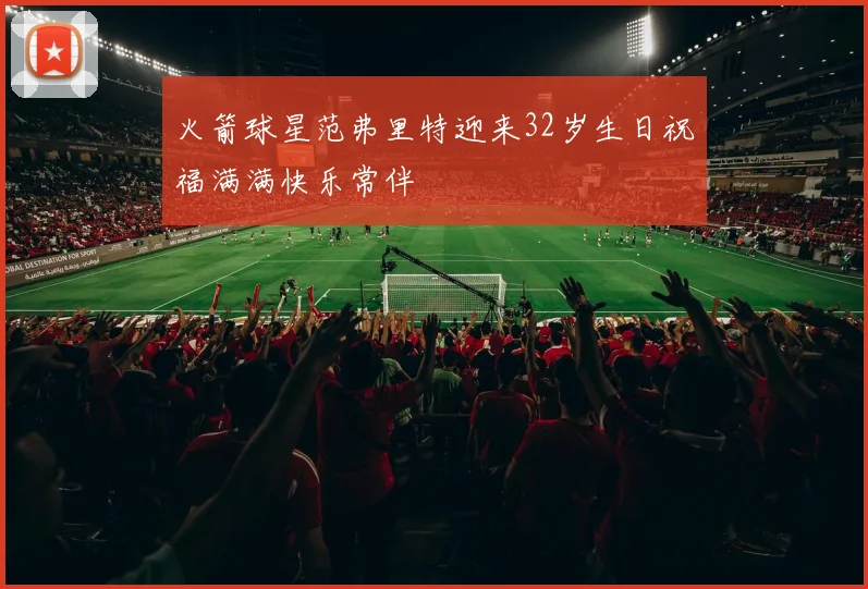 火箭球星范弗里特迎来32岁生日祝福满满快乐常伴