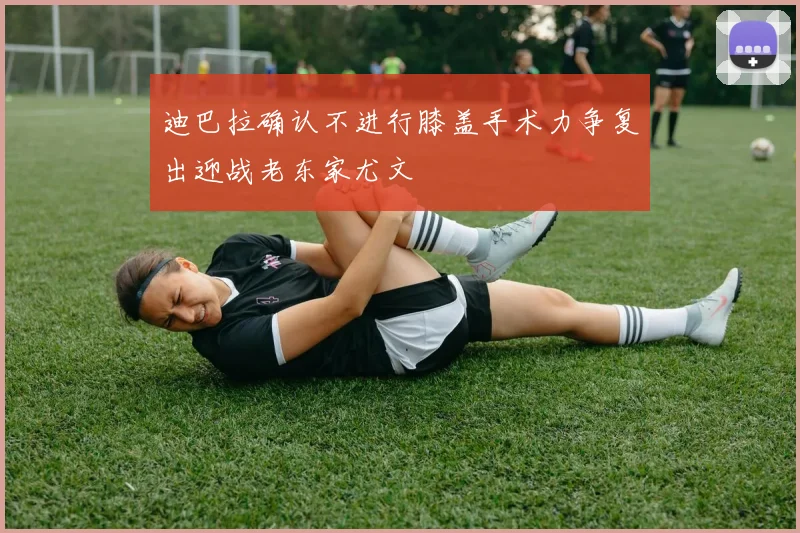 迪巴拉确认不进行膝盖手术力争复出迎战老东家尤文
