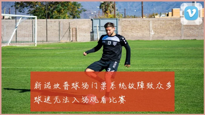 新诺坎普球场门票系统故障致众多球迷无法入场观看比赛