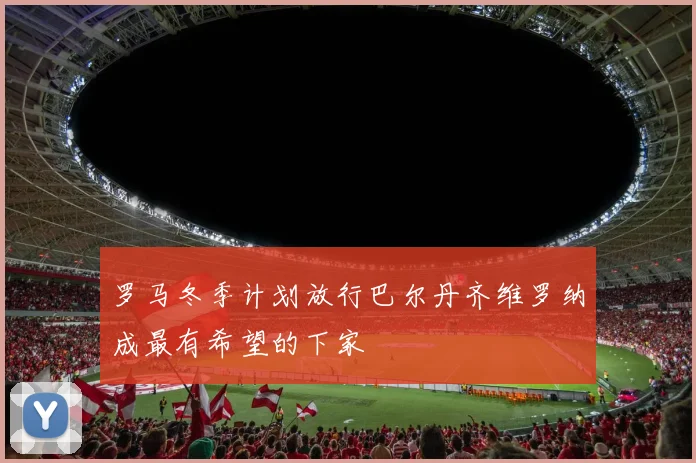 罗马冬季计划放行巴尔丹齐维罗纳成最有希望的下家