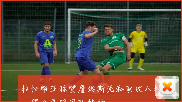 拉拉维亚称赞詹姆斯无私助攻八村塁得分展现团队精神