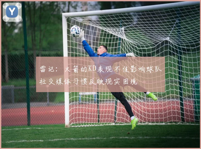 雷记：火箭的KD表现不佳影响球队社交媒体习惯反映现实困境