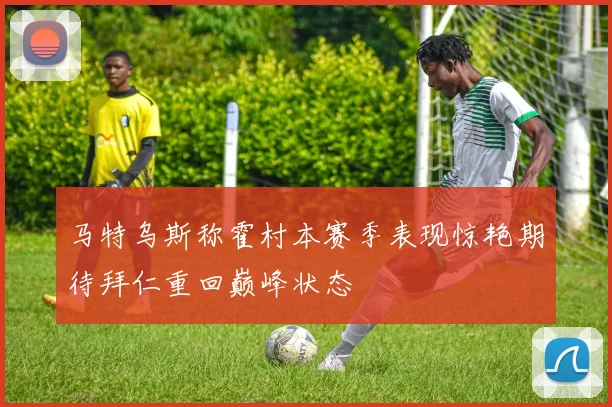 马特乌斯称霍村本赛季表现惊艳期待拜仁重回巅峰状态