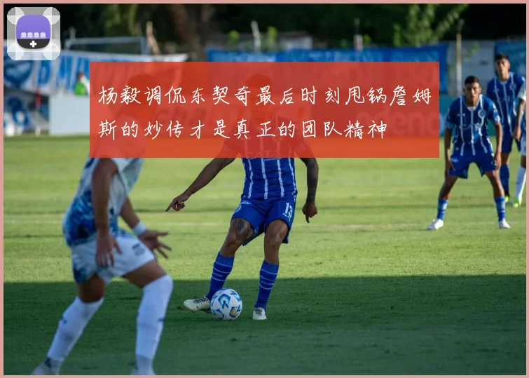 杨毅调侃东契奇最后时刻甩锅詹姆斯的妙传才是真正的团队精神