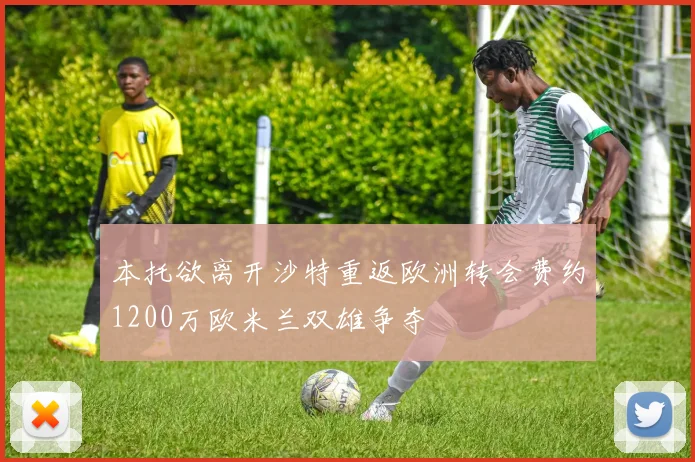 本托欲离开沙特重返欧洲转会费约1200万欧米兰双雄争夺