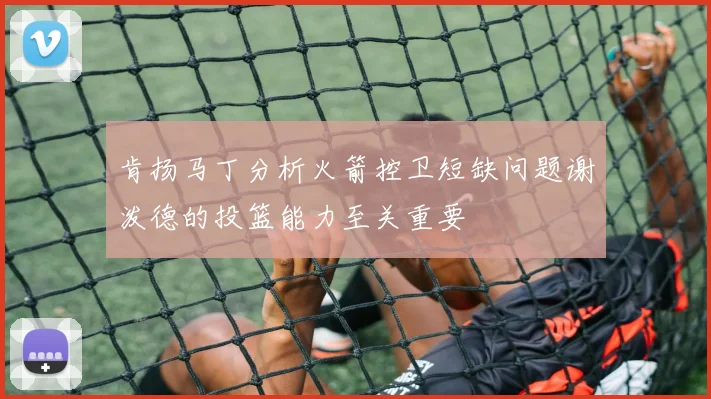 肯扬马丁分析火箭控卫短缺问题谢泼德的投篮能力至关重要