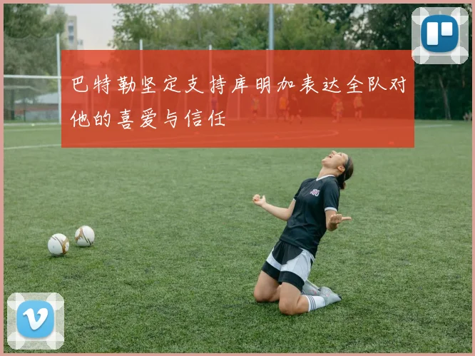 巴特勒坚定支持库明加表达全队对他的喜爱与信任