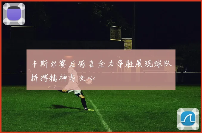 卡斯尔赛后感言全力争胜展现球队拼搏精神与决心