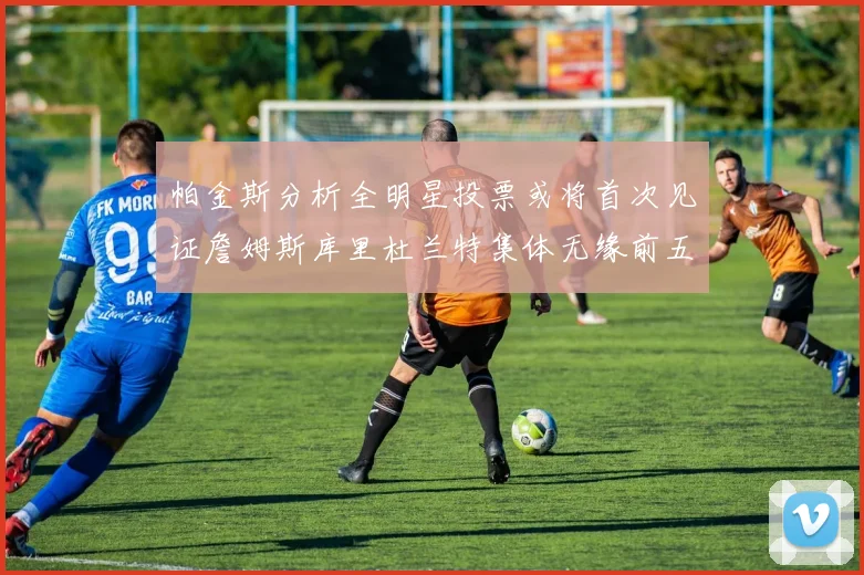 帕金斯分析全明星投票或将首次见证詹姆斯库里杜兰特集体无缘前五
