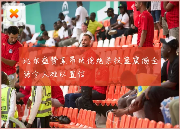 比尔盛赞莱昂纳德绝杀投篮震撼全场令人难以置信