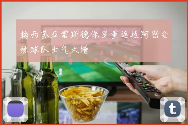 梅西苏亚雷斯德保罗重返迈阿密合练球队士气大增