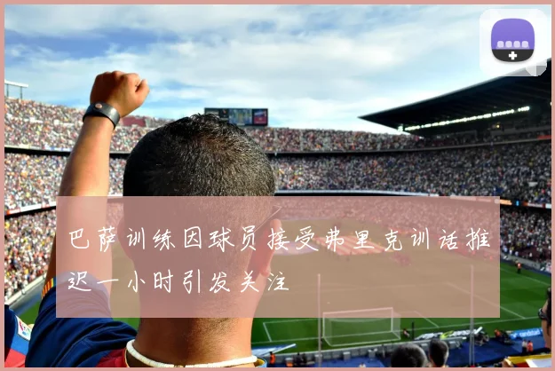 巴萨训练因球员接受弗里克训话推迟一小时引发关注