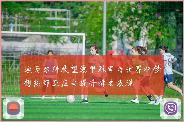 迪马尔科展望意甲冠军与世界杯梦想热那亚应当提升排名表现