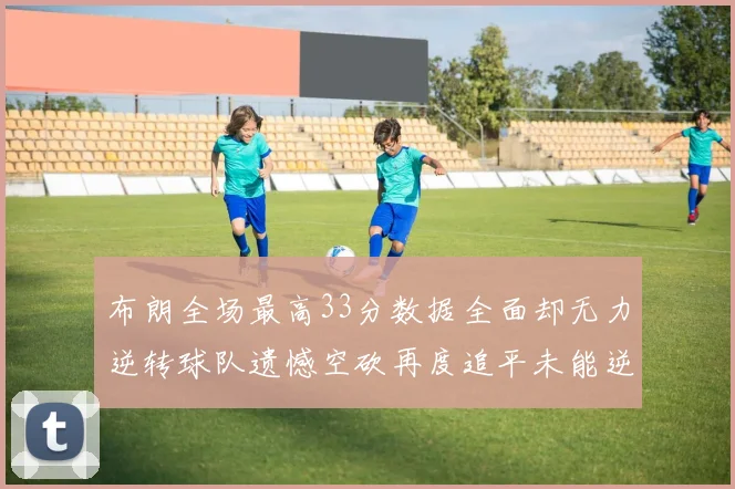 布朗全场最高33分数据全面却无力逆转球队遗憾空砍再度追平未能逆袭