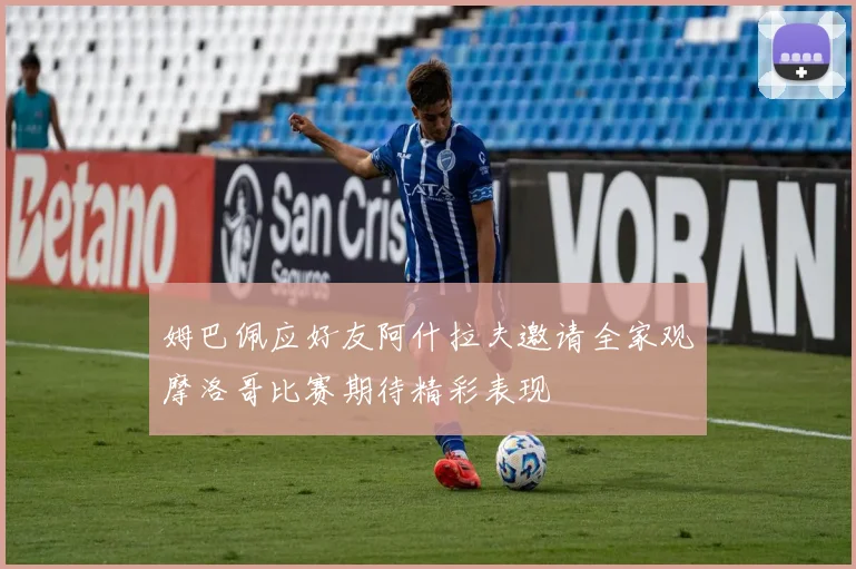 姆巴佩应好友阿什拉夫邀请全家观摩洛哥比赛期待精彩表现