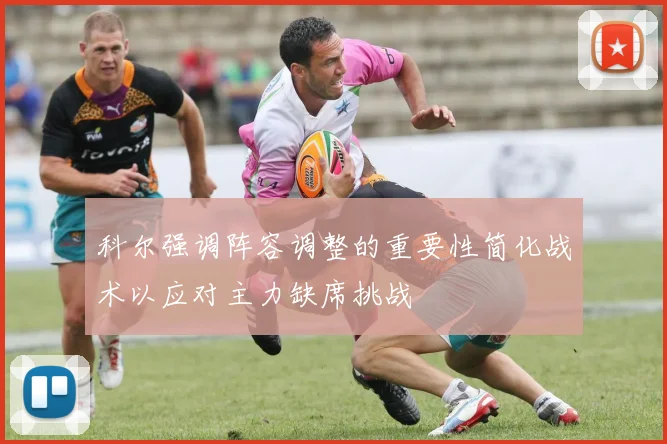 科尔强调阵容调整的重要性简化战术以应对主力缺席挑战