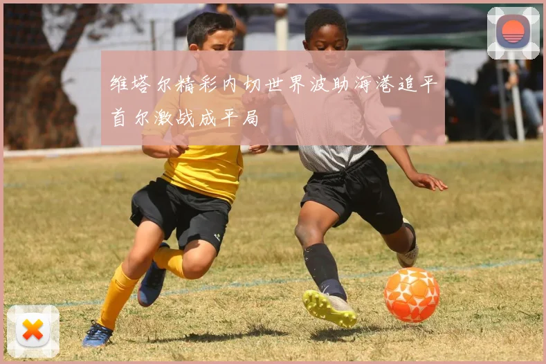 维塔尔精彩内切世界波助海港追平首尔激战成平局