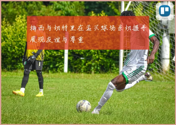 梅西与切特里在孟买球场亲切握手展现友谊与尊重