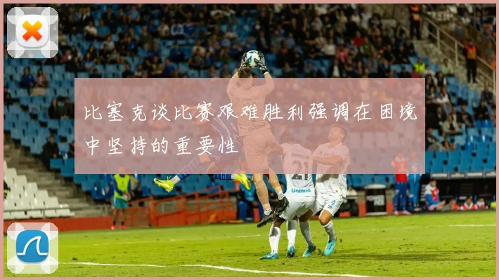 比塞克谈比赛艰难胜利强调在困境中坚持的重要性