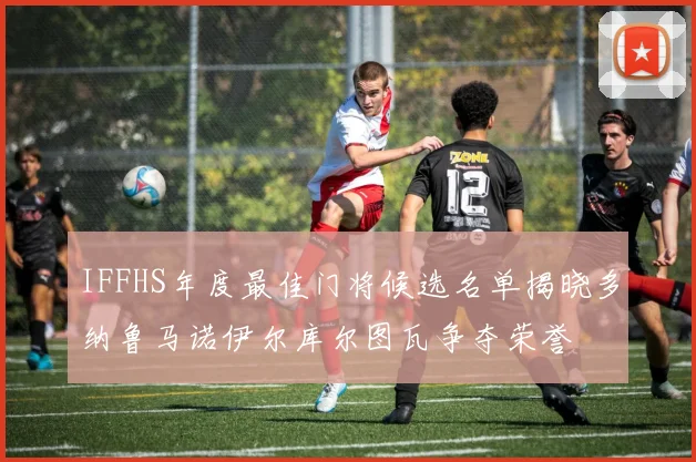 IFFHS年度最佳门将候选名单揭晓多纳鲁马诺伊尔库尔图瓦争夺荣誉
