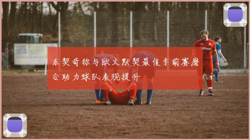 东契奇称与欧文默契最佳季前赛磨合助力球队表现提升