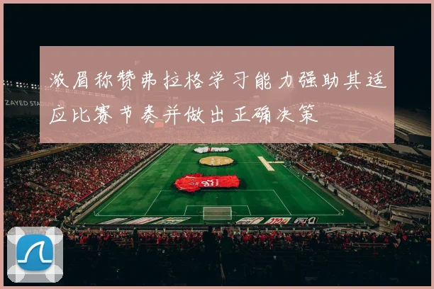 浓眉称赞弗拉格学习能力强助其适应比赛节奏并做出正确决策