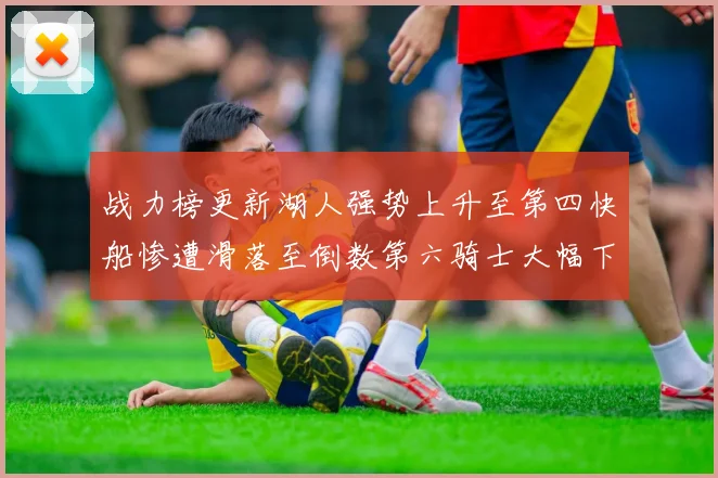 战力榜更新湖人强势上升至第四快船惨遭滑落至倒数第六骑士大幅下滑十位