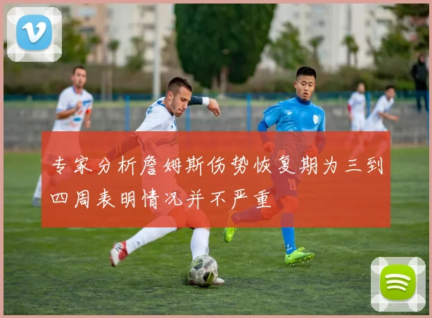 专家分析詹姆斯伤势恢复期为三到四周表明情况并不严重