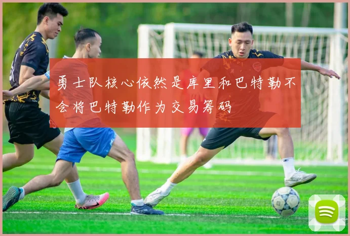 勇士队核心依然是库里和巴特勒不会将巴特勒作为交易筹码