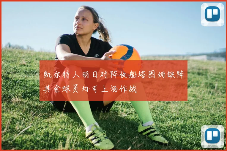 凯尔特人明日对阵快船塔图姆缺阵其余球员均可上场作战