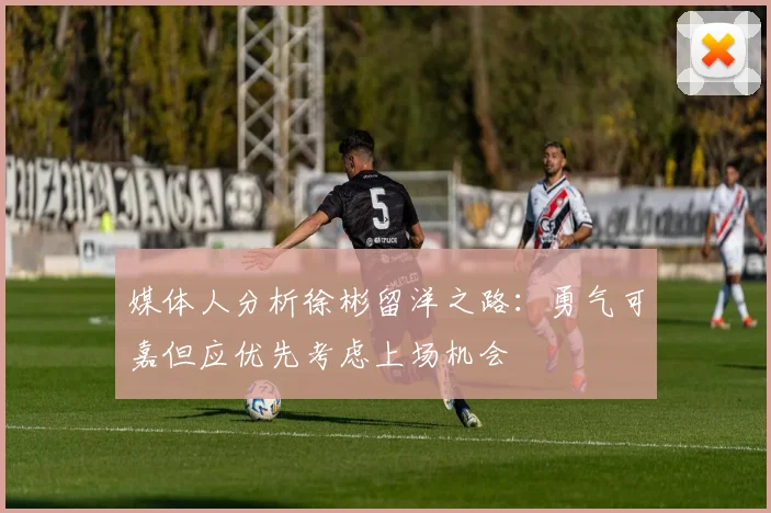 媒体人分析徐彬留洋之路：勇气可嘉但应优先考虑上场机会