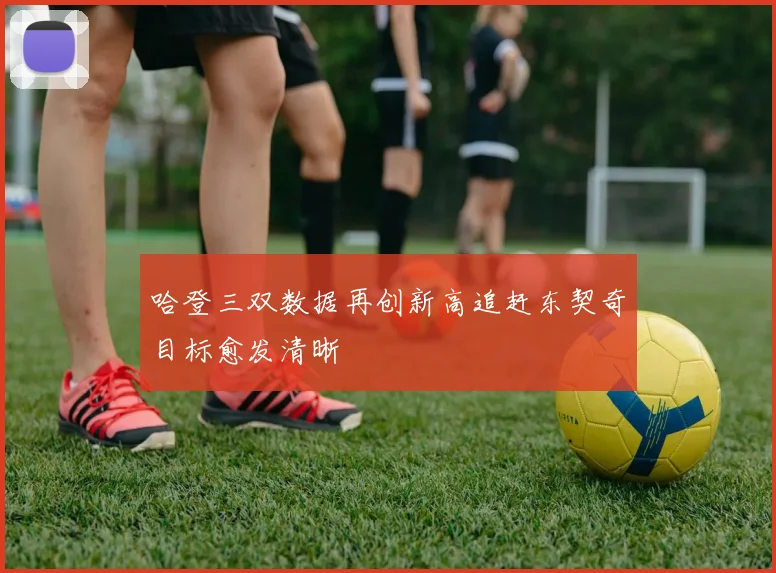 哈登三双数据再创新高追赶东契奇目标愈发清晰
